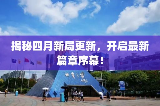 揭秘四月新局更新，开启最新篇章序幕！