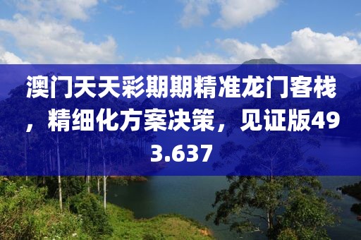 澳门天天彩期期精准龙门客栈，精细化方案决策，见证版493.637