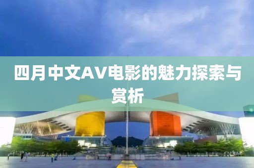 四月中文AV电影的魅力探索与赏析