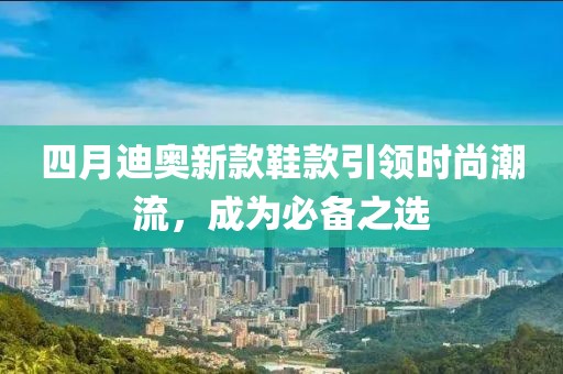 四月迪奥新款鞋款引领时尚潮流，成为必备之选