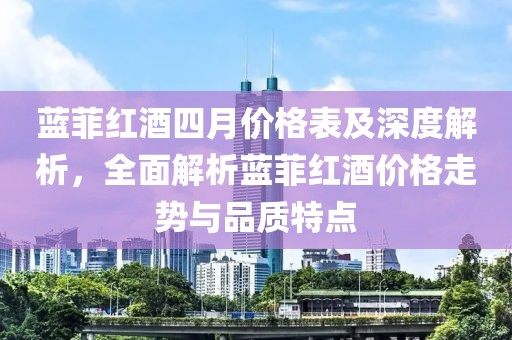 蓝菲红酒四月价格表及深度解析，全面解析蓝菲红酒价格走势与品质特点