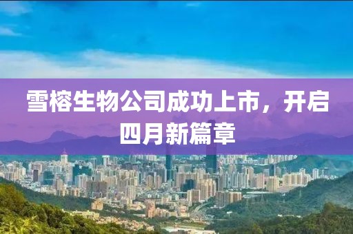 雪榕生物公司成功上市，开启四月新篇章