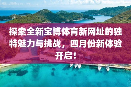 探索全新宝博体育新网址的独特魅力与挑战，四月份新体验开启！