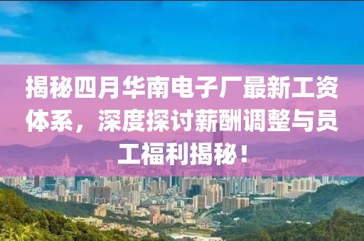 揭秘四月华南电子厂最新工资体系，深度探讨薪酬调整与员工福利揭秘！