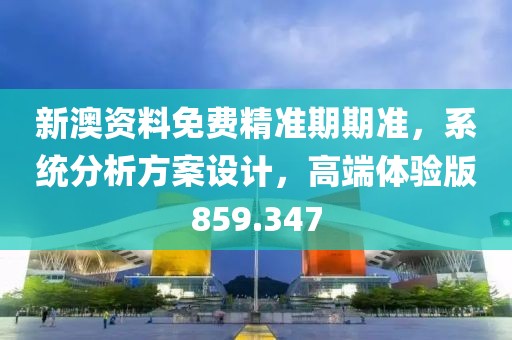新澳资料免费精准期期准，系统分析方案设计，高端体验版859.347