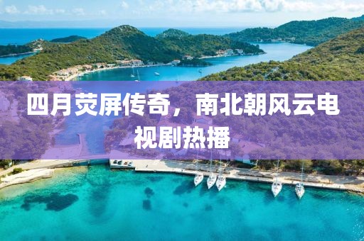 四月荧屏传奇，南北朝风云电视剧热播