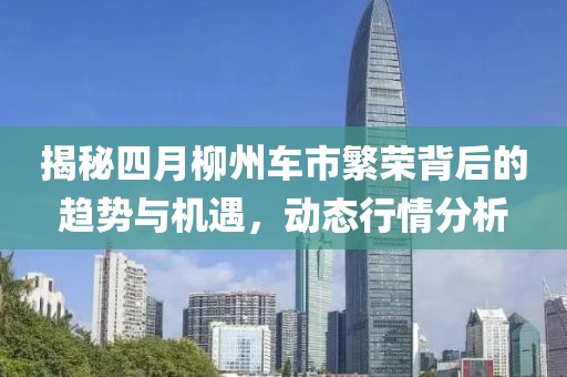 揭秘四月柳州车市繁荣背后的趋势与机遇，动态行情分析