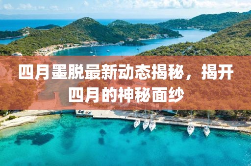 四月墨脱最新动态揭秘，揭开四月的神秘面纱