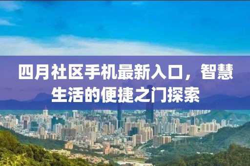 四月社区手机最新入口，智慧生活的便捷之门探索