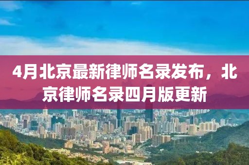 4月北京最新律师名录发布，北京律师名录四月版更新