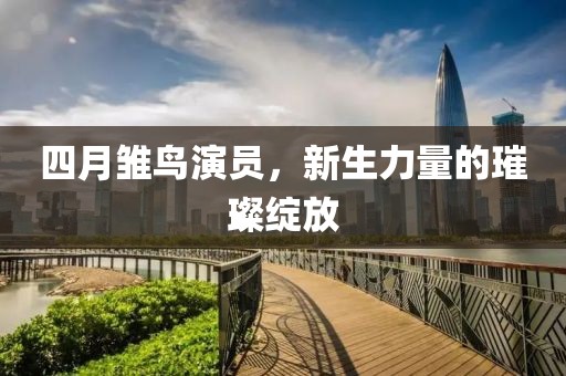 四月雏鸟演员，新生力量的璀璨绽放