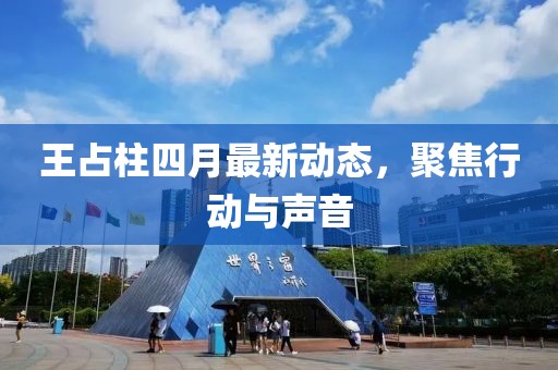 王占柱四月最新动态，聚焦行动与声音