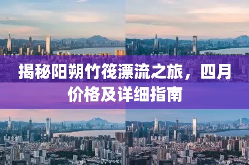 揭秘阳朔竹筏漂流之旅，四月价格及详细指南