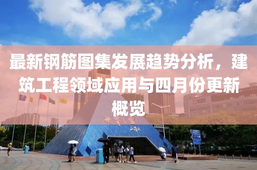 最新钢筋图集发展趋势分析，建筑工程领域应用与四月份更新概览