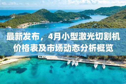 最新发布，4月小型激光切割机价格表及市场动态分析概览