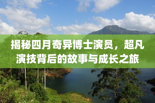 揭秘四月奇异博士演员，超凡演技背后的故事与成长之旅