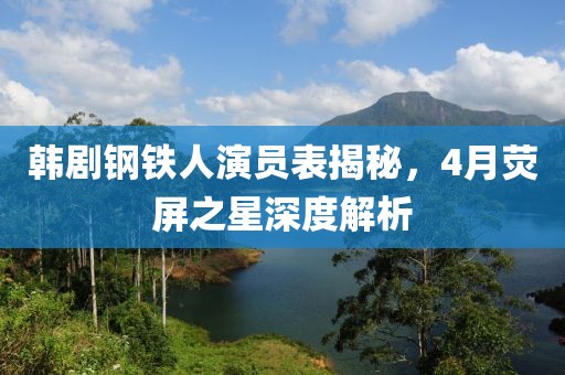 韩剧钢铁人演员表揭秘，4月荧屏之星深度解析