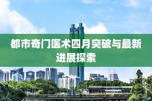 都市奇门医术四月突破与最新进展探索