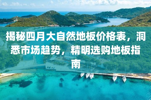 揭秘四月大自然地板价格表，洞悉市场趋势，精明选购地板指南