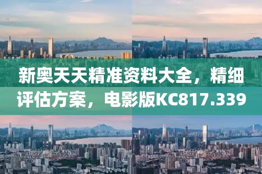 新奥天天精准资料大全，精细评估方案，电影版KC817.339