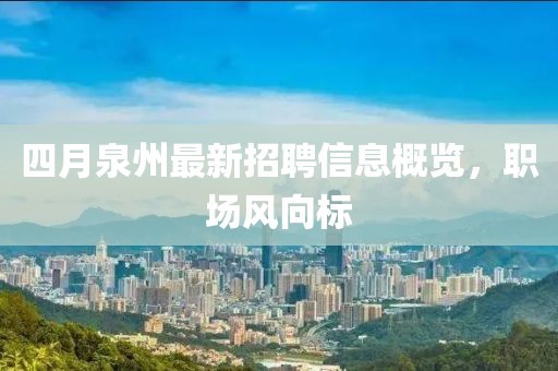 四月泉州最新招聘信息概览，职场风向标