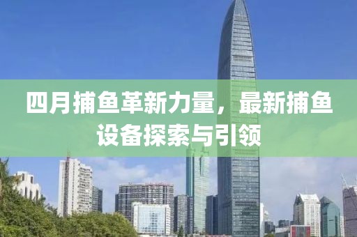 四月捕鱼革新力量，最新捕鱼设备探索与引领
