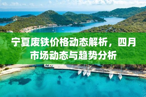 宁夏废铁价格动态解析，四月市场动态与趋势分析