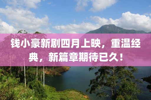 钱小豪新剧四月上映，重温经典，新篇章期待已久！