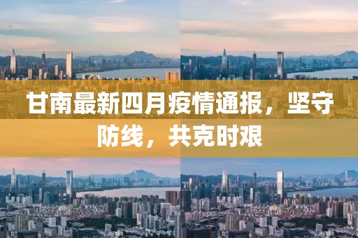 甘南最新四月疫情通报，坚守防线，共克时艰
