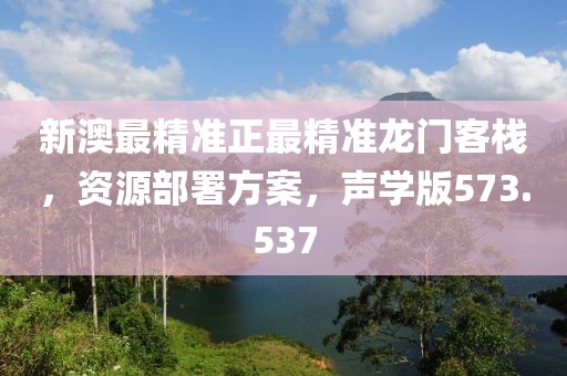 新澳最精准正最精准龙门客栈，资源部署方案，声学版573.537