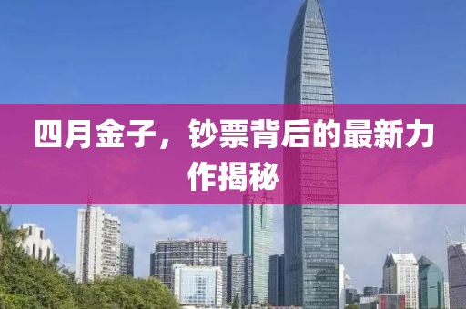 四月金子，钞票背后的最新力作揭秘