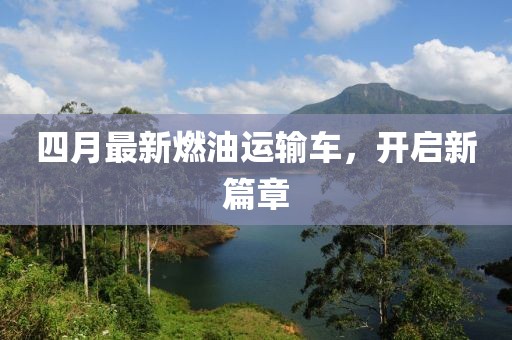 四月最新燃油运输车，开启新篇章