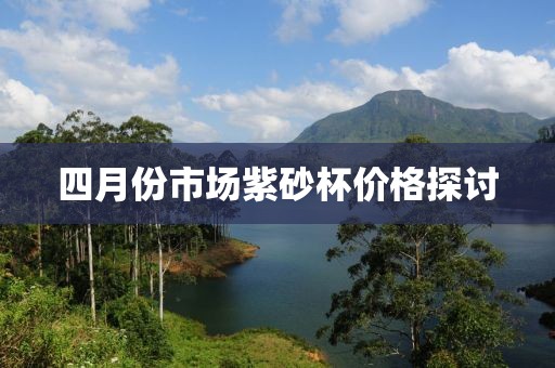 四月份市场紫砂杯价格探讨