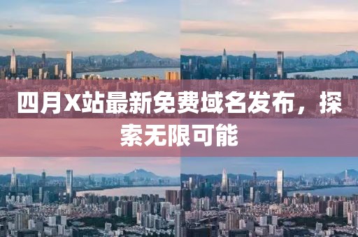 四月X站最新免费域名发布，探索无限可能