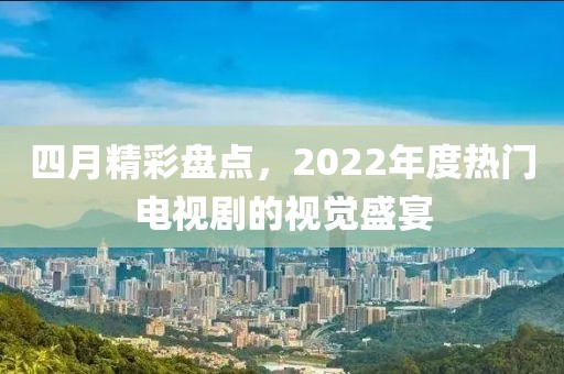 四月精彩盘点，2022年度热门电视剧的视觉盛宴