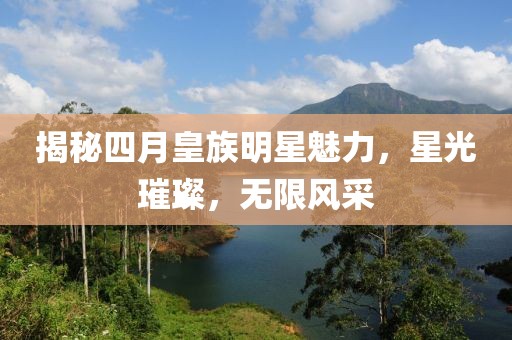 揭秘四月皇族明星魅力，星光璀璨，无限风采