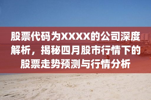 股票代码为XXXX的公司深度解析，揭秘四月股市行情下的股票走势预测与行情分析