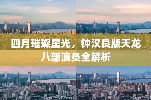 四月璀璨星光，钟汉良版天龙八部演员全解析