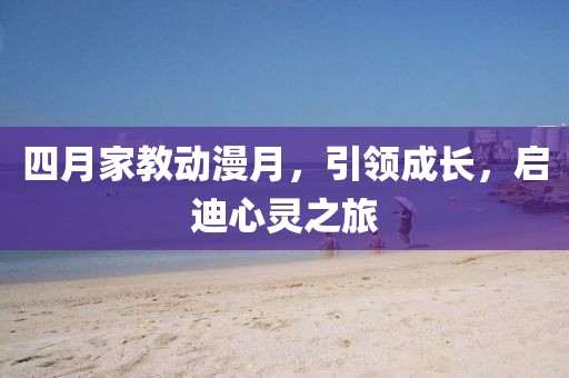 四月家教动漫月，引领成长，启迪心灵之旅