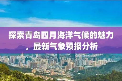探索青岛四月海洋气候的魅力，最新气象预报分析