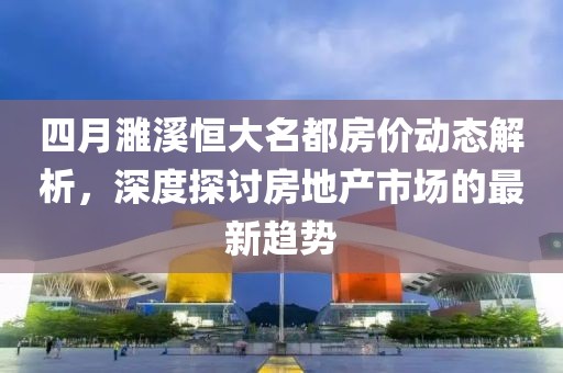 四月濉溪恒大名都房价动态解析，深度探讨房地产市场的最新趋势