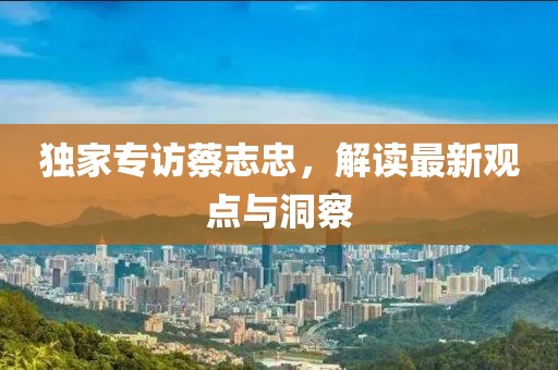 独家专访蔡志忠，解读最新观点与洞察