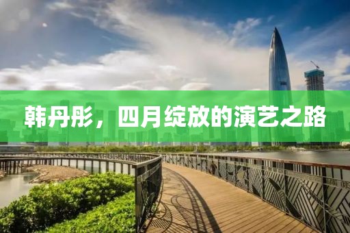 韩丹彤，四月绽放的演艺之路