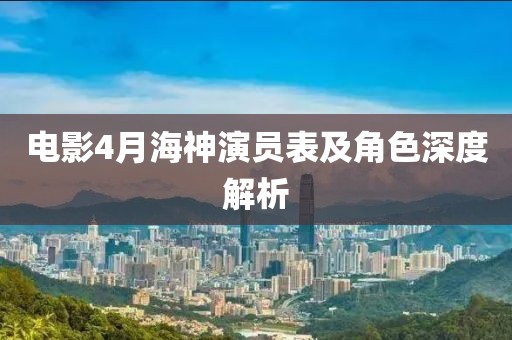 电影4月海神演员表及角色深度解析
