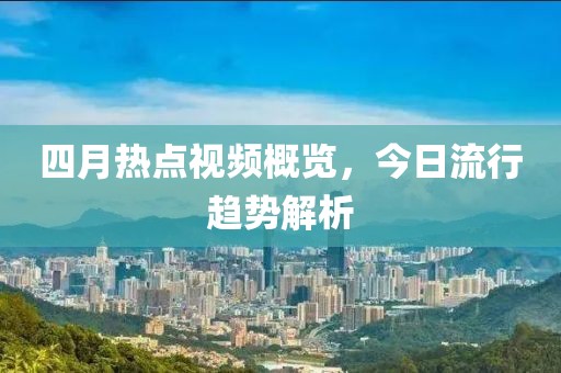 四月热点视频概览，今日流行趋势解析