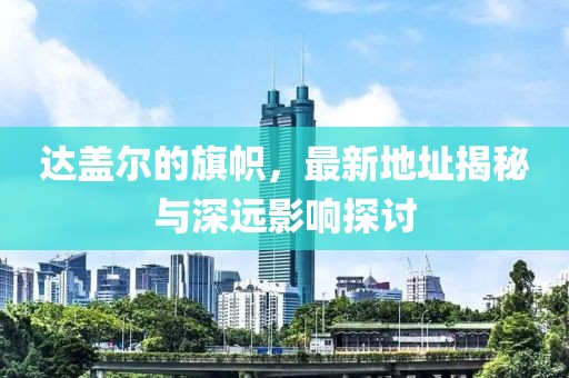 达盖尔的旗帜，最新地址揭秘与深远影响探讨