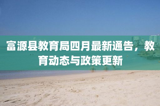 富源县教育局四月最新通告，教育动态与政策更新