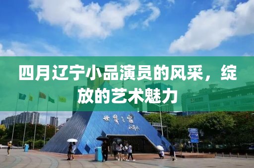四月辽宁小品演员的风采，绽放的艺术魅力