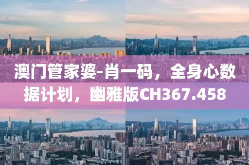 澳门管家婆-肖一码，全身心数据计划，幽雅版CH367.458
