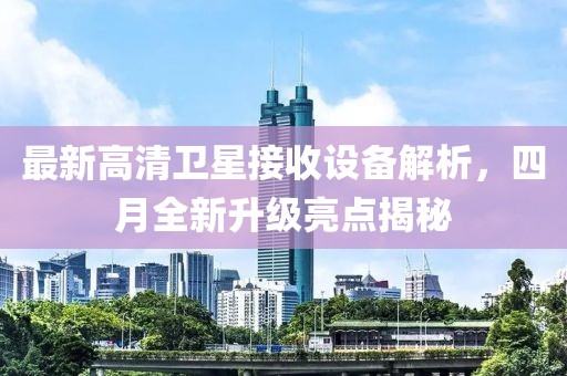 最新高清卫星接收设备解析，四月全新升级亮点揭秘